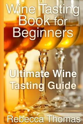 Wine Tasting Book for Beginners: Ultimate Wine Tasting Guide - Rebecca Thomas - cover