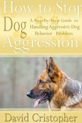 How to Stop Dog Aggression: A Step-By-Step Guide to Handling Aggressive Dog Behavior Problem - David Christopher - cover