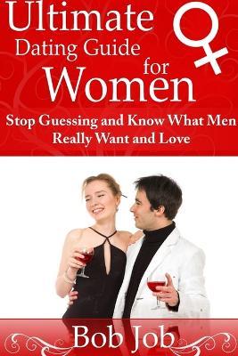 Ultimate Dating Guide for Women: Stop Guessing and Know What Men Really Want and Love - Bob Job - cover