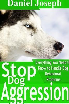 Stop Dog Aggression: Everything You Need to Know to Handle Dog Behavioral Problems - Daniel Joseph - cover