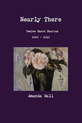 Nearly There: Twelve Short Stories 2002---2010 - Amanda Hall - cover