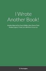 I Wrote Another Book!: Another Self Indulging Collection of Fun Facts, Riddles, Jokes, Poems, Flash Fiction, Quips, Trivia, and all Around Silliness, but a Bit More Grown Up