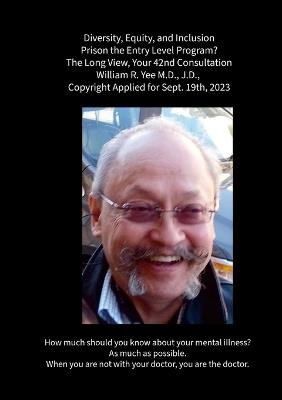 Diversity, Equity, and Inclusion Prison the Entry Level Program? The Long View, Your 42nd Consultation William R. Yee M.D., J.D., Copyright Applied for Sept. 19th, 2023 - William Yee - cover