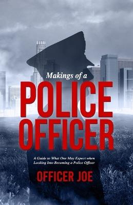 Makings of a Police Officer: A Guide to What One May Expect when Looking Into Becoming a Police Officer - Officer Joe - cover