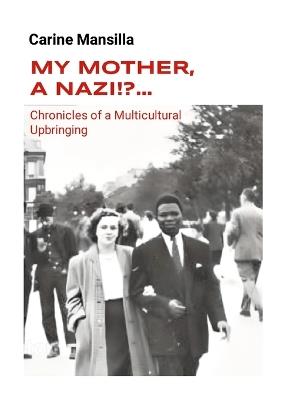 My Mother, A Nazi!?... Chronicles of a Multicultural Upbringing - Carine Mansilla - cover