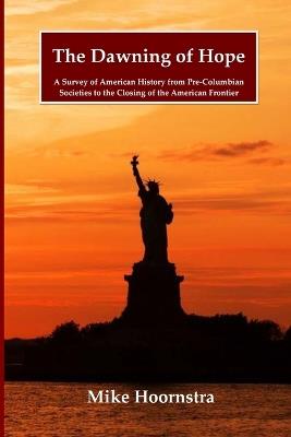 The Dawning of Hope: A Survey of American History from Pre-Columbian Societies to the Closing of the American Frontier - Mike Hoornstra - cover