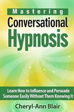 Mastering Conversational Hypnosis: Learn How to Influence and Persuade Someone Easily Without Them Knowing It