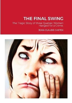 The Final Swing: The Tragic Story of three Quebec Women Hanged for a Crime. - Jean-Claude Castex - cover