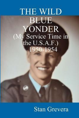 THE WILD BLUE YONDER (My Service in the U.S.A.F.-1950-1954 - Stan Grevera - cover