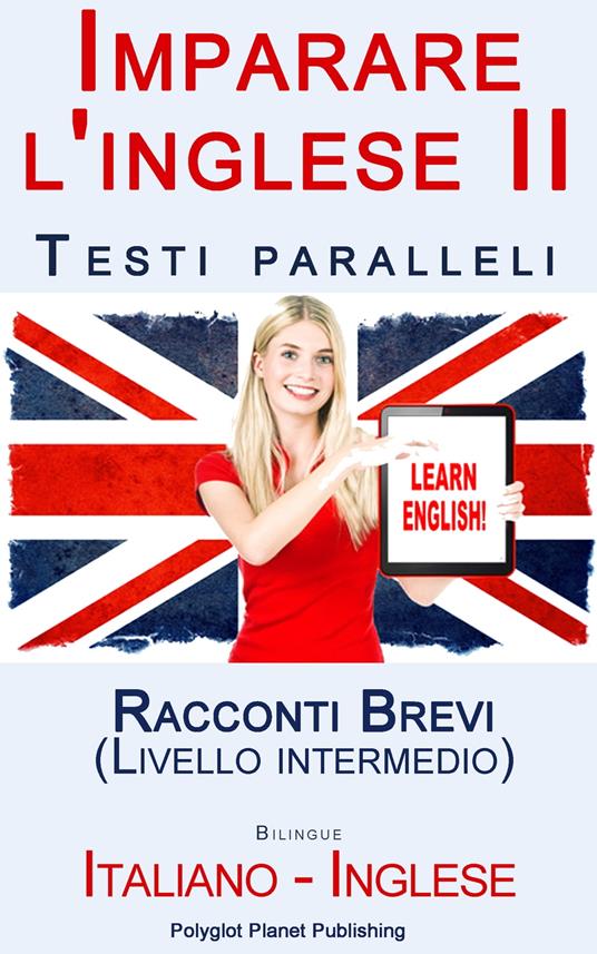 Imparare l'inglese II con Testi paralleli - Racconti Brevi (Livello intermedio) Bilingue (Italiano - Inglese) - Polyglot Planet Publishing - ebook