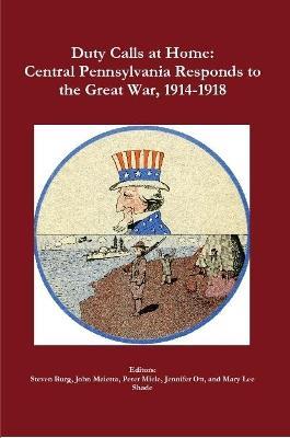 Duty Calls at Home: Central Pennsylvania Responds to the Great War, 1914-1918 - Peter Miele,Mary Lee Shade,Steven Burg - cover