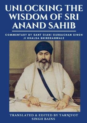 Unlocking The Wisdom Of Sri Anand Sahib - Commentary By Sant Giani Gurbachan Singh Ji Khalsa Bhindranwale - Tarnjyot Bains - cover