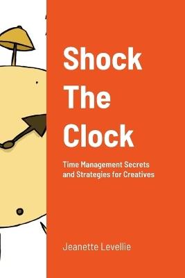Shock The Clock: Time Management for Too Busy Creatives - Jeanette Levellie - cover