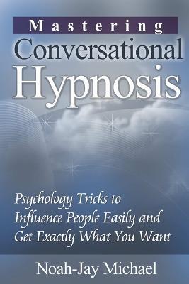 Mastering Conversational Hypnosis: Psychology Tricks to Influence People Easily and Get Exactly What You Want - Noah-Jay Michael - cover