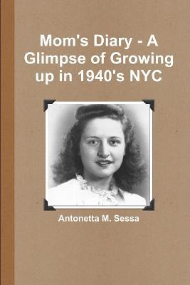 Mom's Diary - A Glimpse of Growing Up in 1940's NYC - Antonetta M. Sessa - cover