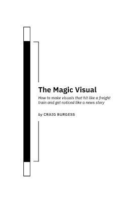 The Magic Visual: How to make visuals that hit like a freight train and get noticed like a news story - Craig Burgess - cover