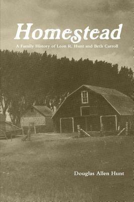 Homestead, a Family History of Leon R. Hunt and Beth Carroll - Douglas Allen Hunt - cover