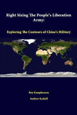 Right Sizing the People's Liberation Army: Exploring the Contours of China's Military - Roy Kamphausen,Andrew Scobell,Strategic Studies Institute - cover