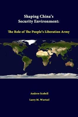 Shaping China's Security Environment: the Role of the People's Liberation Army - Andrew Scobell,Larry M. Wortzel,Strategic Studies Institute - cover