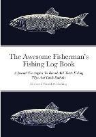 The Awesome Fisherman's Fishing Log Book: A Journal For Anglers To Record And Track Fishing Trips And Catch Statistics