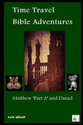 Time Travel Bible Adventures: Matthew "Part A" and Daniel - Turk Allcott - cover