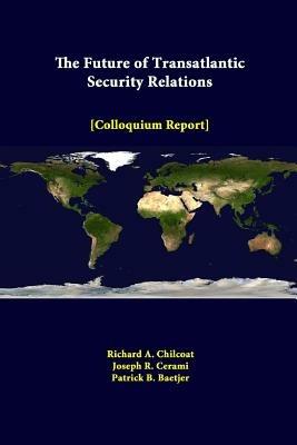 The Future of Transatlantic Security Relations - Colloquium Report - Richard A. Chilcoat,Joseph R. Cerami,Patrick B. Baetjer - cover