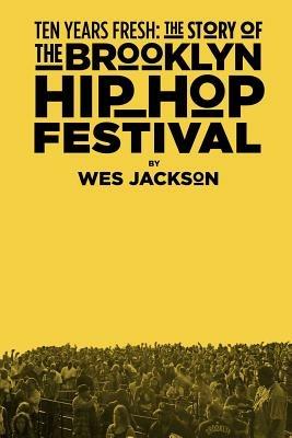 Ten Years Fresh: the Story of the Brooklyn Hip-Hop Festival - Wes Jackson - cover
