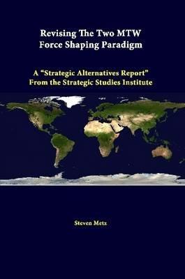 Revising the Two Mtw Force Shaping Paradigm: A "Strategic Alternatives Report" from the Strategic Studies Institute - Steven Metz,Strategic Studies Institute - cover