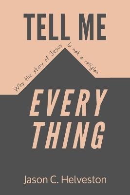 Tell Me Everything: Why the Story of Jesus is Not a Religion - Jason C Helveston - cover