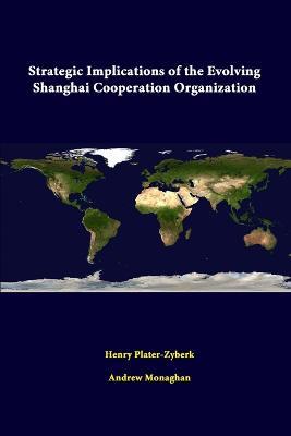 Strategic Implications of the Evolving Shanghai Cooperation Organization - Strategic Studies Institute,Henry Plater-Zyberk,Andrew Monaghan - cover