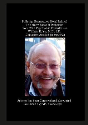 Bullying, Burnout, or Moral Injury? The Many Faces of Democide Your 28th Psychiatric Consultation William R. Yee M.D., J.D. Copyright Applied for 01/09/22 - William Yee - cover