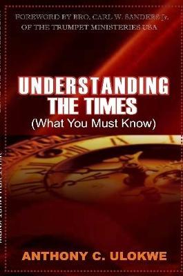 Understanding the Times (What You Must Know) - Anthony C. Ulokwe - cover