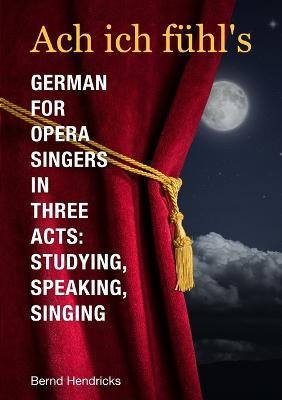 Ach Ich Fuhl's - German for Opera Singers in Three Acts: Studying, Speaking, Singing - Bernd Hendricks - cover