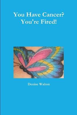 You Have Cancer? You're Fired! - Denise Walton - cover