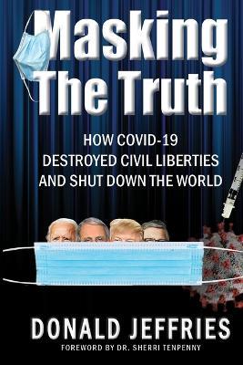 Masking the Truth: How Covid-19 Destroyed Civil Liberties and Shut Down the World - Donald Jeffries - cover