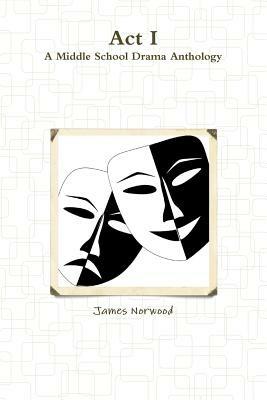 Act I: A Middle School Drama Anthology - James Norwood - cover