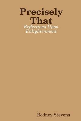 Precisely That: Reflections Upon Enlightenment - Rodney Stevens - cover