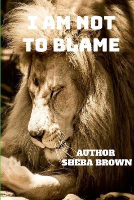 I Am Not to Blame: Real Talks! Real Issues! Real Solutions! - Sheba Brown - cover