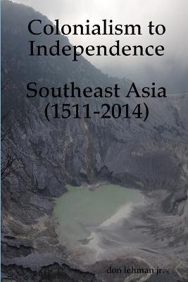 Colonialism to Independence: Southeast Asia (1511-2014) - Don Lehman - cover