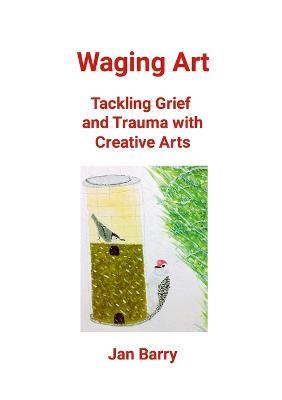 Waging Art: Tackling Grief and Trauma with Creative Arts - Jan Barry - cover