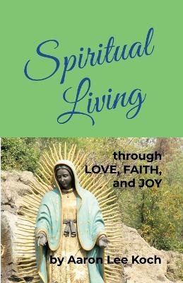 Spiritual Living: through LOVE, FAITH, and JOY - Aaron Lee Koch - cover