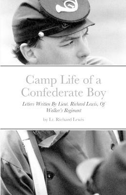 Camp Life of a Confederate Boy: Letters Written By Lieut. Richard Lewis, Of Walker's Regiment - Richard Lewis - cover