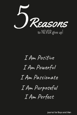 5 Reasons to NEVER give up! I Am Positive, I Am Powerful, I Am Passionate, I Am Purposeful, I Am Perfect: journal for Boys and Men - Ulysses Valor - cover