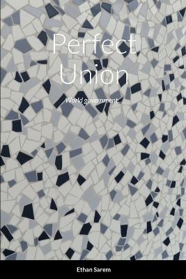 Perfect Union: World government... - Ethan Sarem - cover