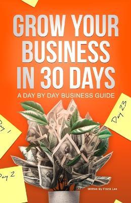 Grow Your Business In 30 Days: A Day By Day Business Guide - Frank Lee - cover