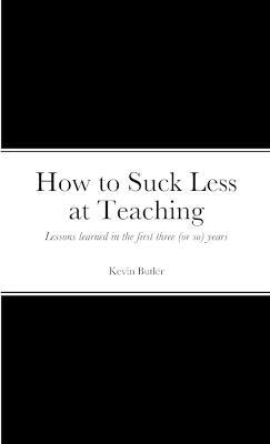 How to suck less at teaching: Lessons learned in the first three (or so) years - Kevin Butler - cover