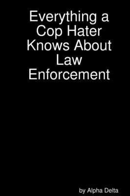 Everything a Cop Hater Knows About Law Enforcement - Alpha Delta - cover