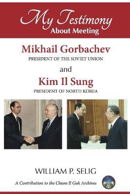 My Testimony About Meeting Mikhail Gorbachev and Kim Il Sung - William P. Selig - cover