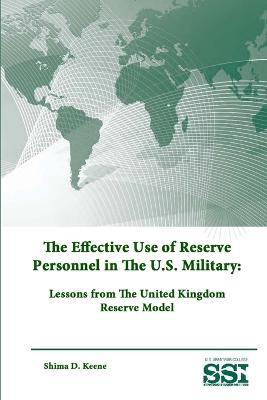The Effective Use of Reserve Personnel in the U.S. Military: Lessons from the United Kingdom Reserve Model - Strategic Studies Institute,U.S. Army War College,Shima D. Keene - cover