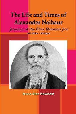 The Life and Times of Alexander Neibaur - Journey of the First Mormon Jew - 2nd Edition - Abridged - Bruce Alan Newbold - cover